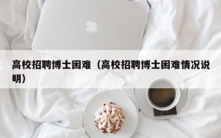 高校招聘博士困难（高校招聘博士困难情况说明）