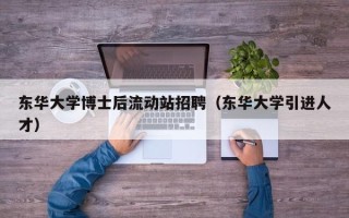 东华大学博士后流动站招聘（东华大学引进人才）