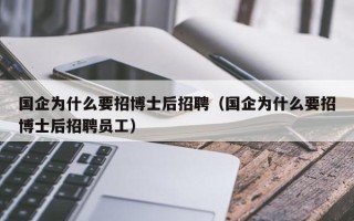 国企为什么要招博士后招聘（国企为什么要招博士后招聘员工）