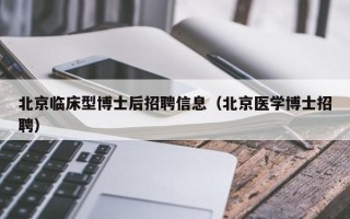 北京临床型博士后招聘信息（北京医学博士招聘）