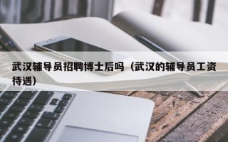 武汉辅导员招聘博士后吗（武汉的辅导员工资待遇）