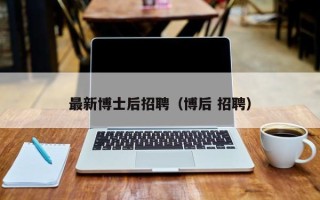 最新博士后招聘（博后 招聘）
