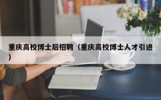 重庆高校博士后招聘（重庆高校博士人才引进）