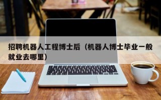 招聘机器人工程博士后（机器人博士毕业一般就业去哪里）