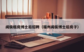 闽侯租房博士后招聘（福州闽侯博士后房子）