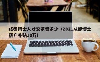 成都博士人才安家费多少（2021成都博士落户补贴10万）