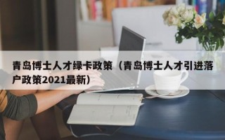 青岛博士人才绿卡政策（青岛博士人才引进落户政策2021最新）