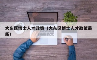 大东区博士人才政策（大东区博士人才政策最新）