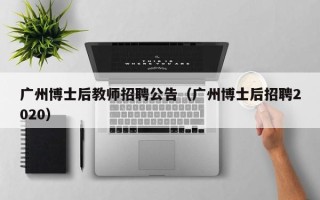 广州博士后教师招聘公告（广州博士后招聘2020）