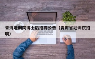 青海地调院博士后招聘公告（青海省地调院招聘）