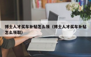 博士人才买车补贴怎么领（博士人才买车补贴怎么领取）