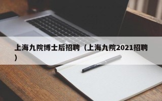 上海九院博士后招聘（上海九院2021招聘）