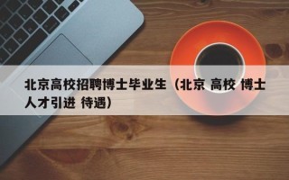 北京高校招聘博士毕业生（北京 高校 博士人才引进 待遇）