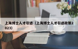 上海博士人才引进（上海博士人才引进政策2023）