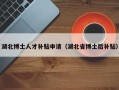 湖北博士人才补贴申请（湖北省博士后补贴）