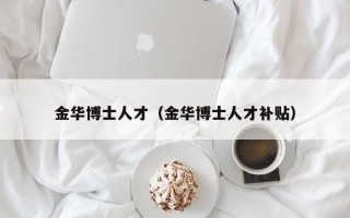 金华博士人才（金华博士人才补贴）