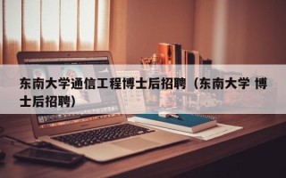 东南大学通信工程博士后招聘（东南大学 博士后招聘）