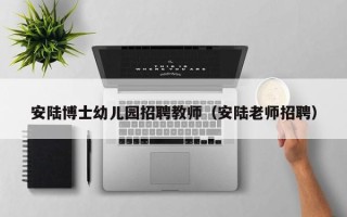 安陆博士幼儿园招聘教师（安陆老师招聘）
