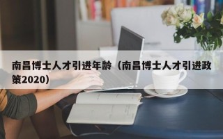 南昌博士人才引进年龄（南昌博士人才引进政策2020）