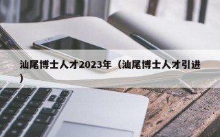 汕尾博士人才2023年（汕尾博士人才引进）