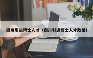 四川引进博士人才（四川引进博士人才政策）