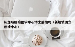 新加坡癌症医学中心博士后招聘（新加坡国立癌症中心）