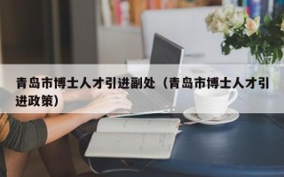 青岛市博士人才引进副处（青岛市博士人才引进政策）
