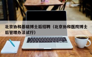 北京协和基础博士后招聘（北京协和医院博士后管理办法试行）