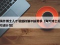 海外博士人才引进政策年龄要求（海外博士后引进计划）