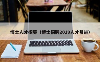 博士人才招募（博士招聘2019人才引进）