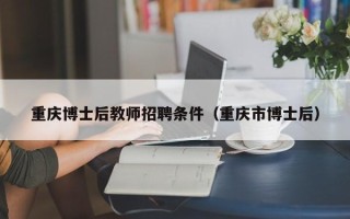 重庆博士后教师招聘条件（重庆市博士后）