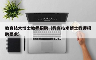 教育技术博士教师招聘（教育技术博士教师招聘要求）