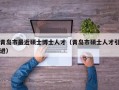 青岛市最近硕士博士人才（青岛市硕士人才引进）