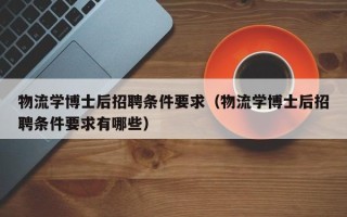 物流学博士后招聘条件要求（物流学博士后招聘条件要求有哪些）