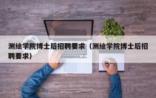 测绘学院博士后招聘要求（测绘学院博士后招聘要求）