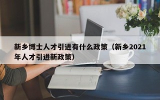 新乡博士人才引进有什么政策（新乡2021年人才引进新政策）