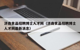 济南食品招聘博士人才网（济南食品招聘博士人才网最新消息）