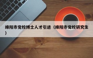 绵阳市党校博士人才引进（绵阳市党校研究生）