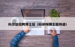 科技部招聘博士后（科研所博士后待遇）