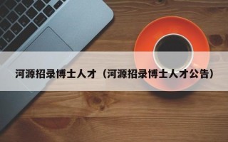 河源招录博士人才（河源招录博士人才公告）