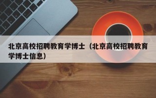 北京高校招聘教育学博士（北京高校招聘教育学博士信息）