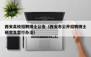 西安高校招聘博士公告（西安市公开招聘博士研究生暂行办法）