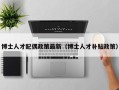 博士人才配偶政策最新（博士人才补贴政策）