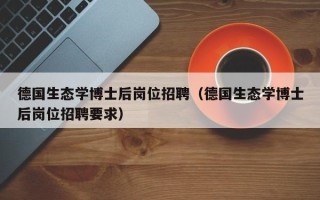 德国生态学博士后岗位招聘（德国生态学博士后岗位招聘要求）