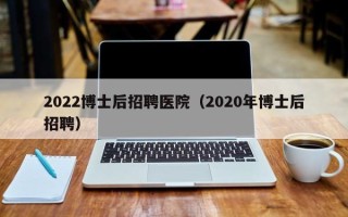 2022博士后招聘医院（2020年博士后招聘）