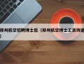 郑州航空招聘博士后（郑州航空博士工资待遇）
