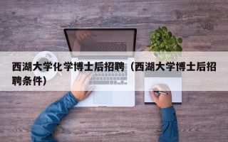 西湖大学化学博士后招聘（西湖大学博士后招聘条件）