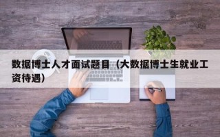 数据博士人才面试题目（大数据博士生就业工资待遇）