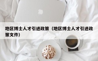 地区博士人才引进政策（地区博士人才引进政策文件）