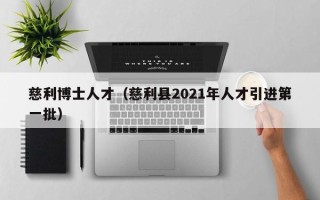 慈利博士人才（慈利县2021年人才引进第一批）